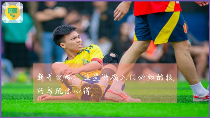 新手攻略：亚星游戏入门必知的技巧与玩法心得