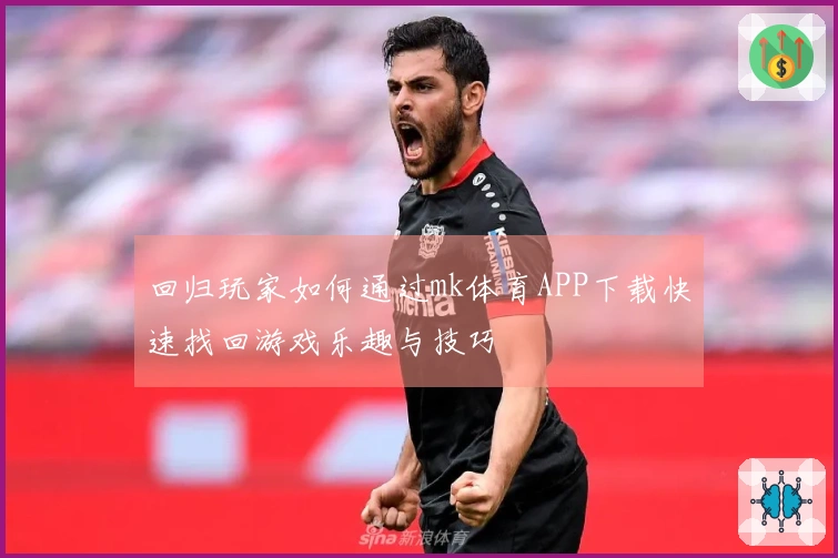 回归玩家如何通过mk体育APP下载快速找回游戏乐趣与技巧