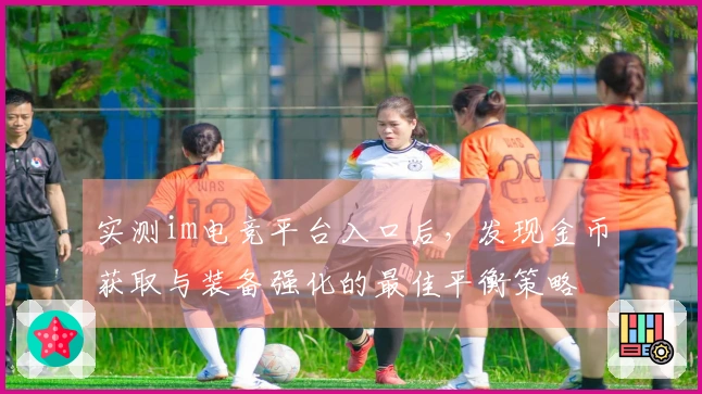 实测im电竞平台入口后，发现金币获取与装备强化的最佳平衡策略