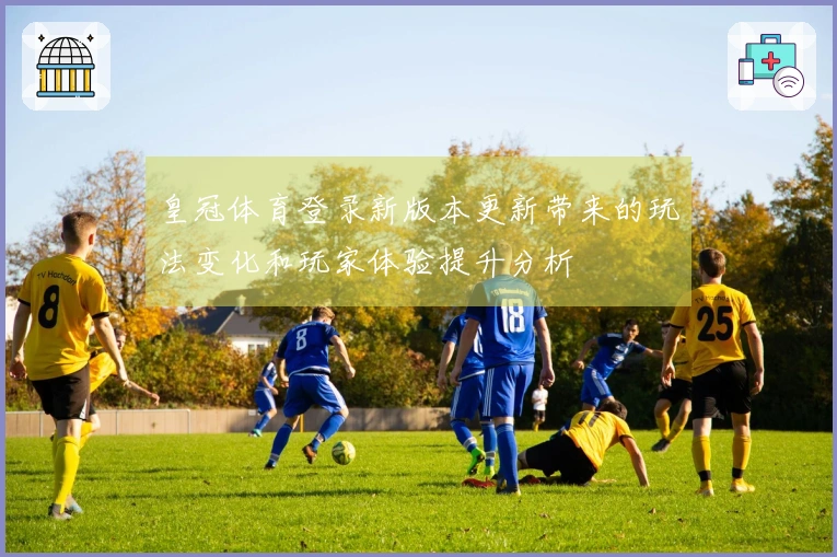 皇冠体育登录新版本更新带来的玩法变化和玩家体验提升分析