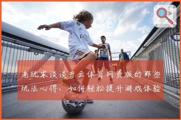 老玩家谈谈开云体育网页版的那些玩法心得，如何轻松提升游戏体验