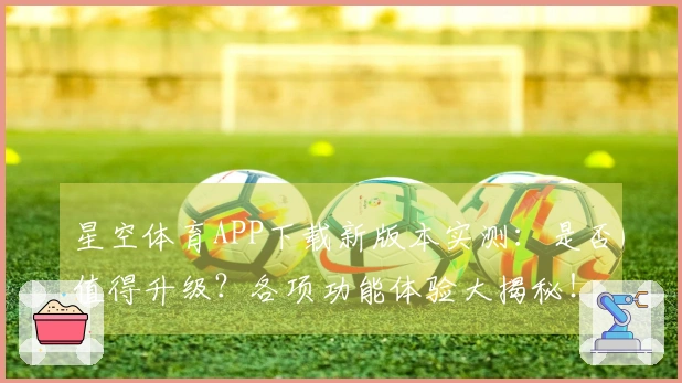 星空体育APP下载新版本实测：是否值得升级？各项功能体验大揭秘！