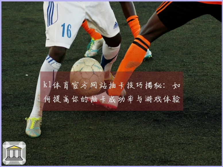 k1体育官方网站抽卡技巧揭秘：如何提高你的抽卡成功率与游戏体验