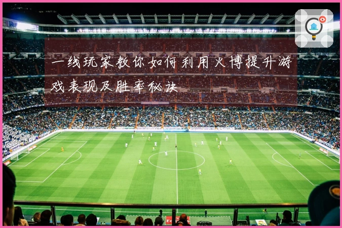 一线玩家教你如何利用火博提升游戏表现及胜率秘诀