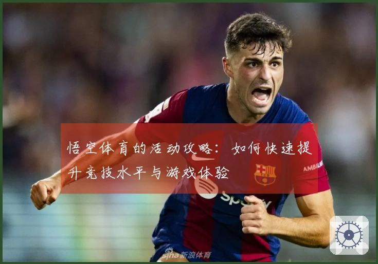 悟空体育的活动攻略：如何快速提升竞技水平与游戏体验