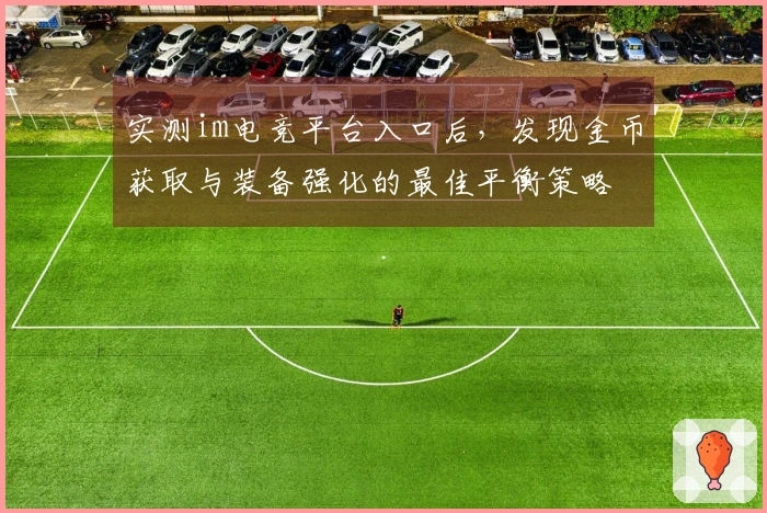 实测im电竞平台入口后，发现金币获取与装备强化的最佳平衡策略