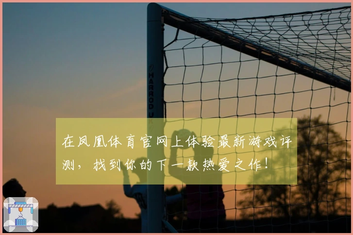 在凤凰体育官网上体验最新游戏评测，找到你的下一款热爱之作！