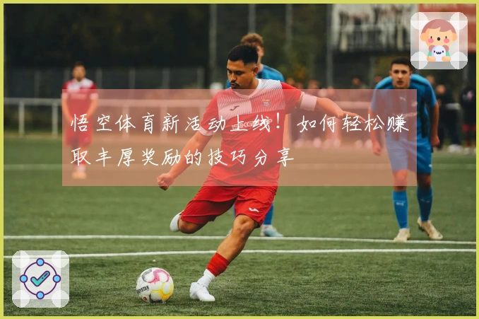悟空体育新活动上线！如何轻松赚取丰厚奖励的技巧分享