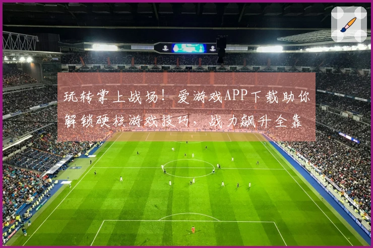 玩转掌上战场！爱游戏APP下载助你解锁硬核游戏技巧，战力飙升全靠它