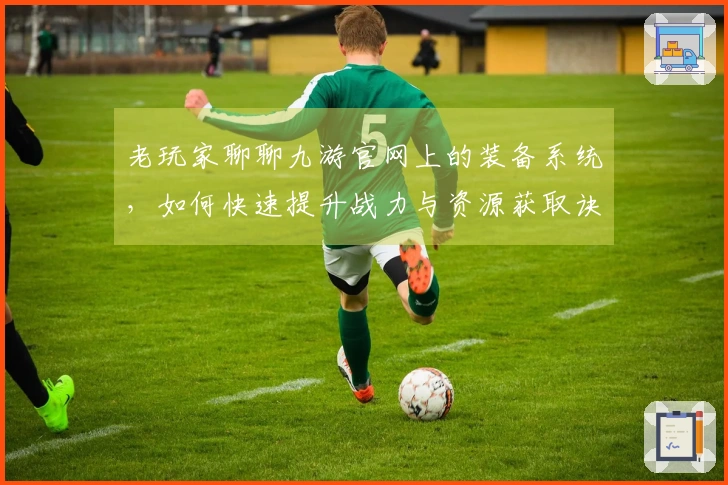 老玩家聊聊九游官网上的装备系统，如何快速提升战力与资源获取诀窍