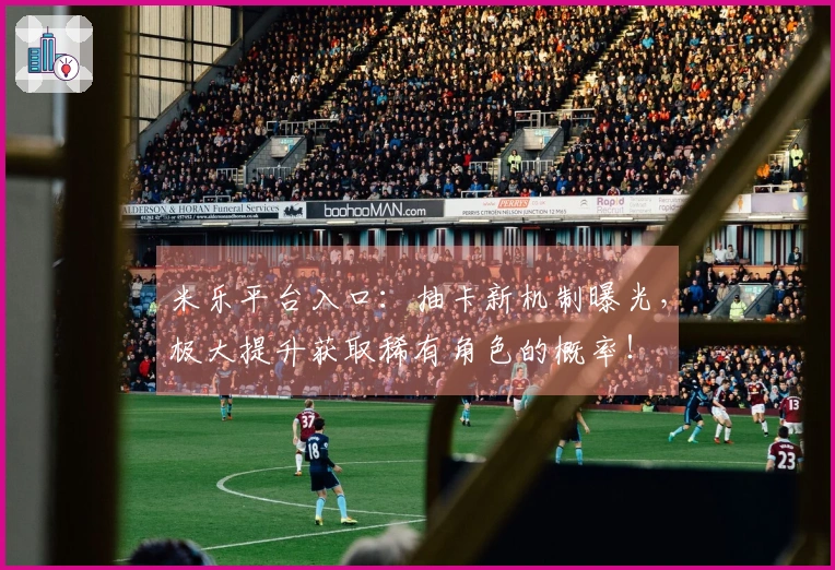 米乐平台入口：抽卡新机制曝光，极大提升获取稀有角色的概率！