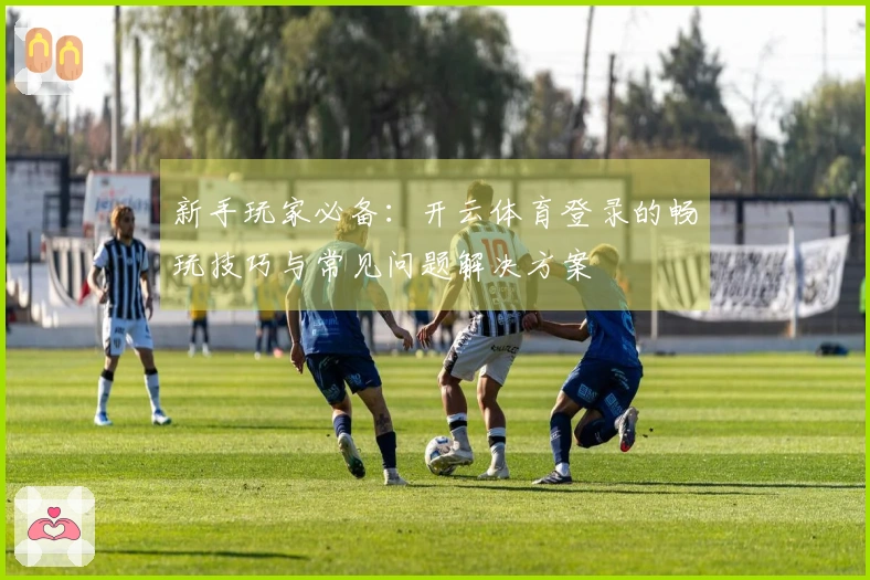 新手玩家必备：开云体育登录的畅玩技巧与常见问题解决方案