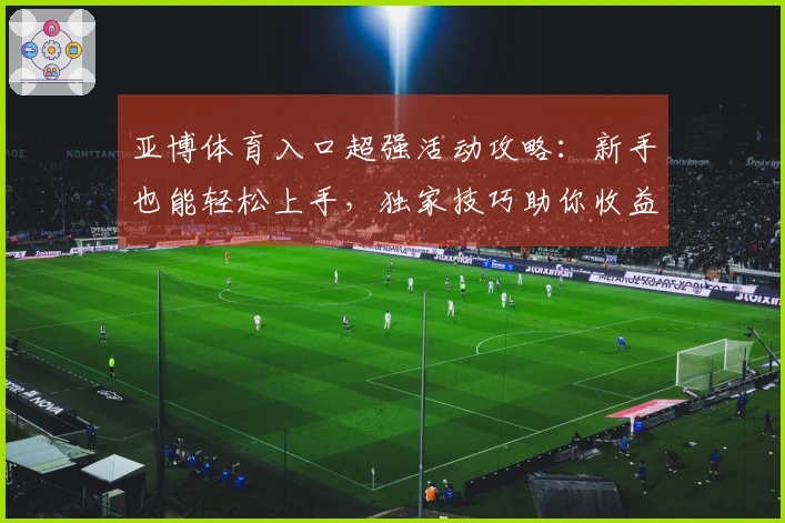 亚博体育入口超强活动攻略：新手也能轻松上手，独家技巧助你收益翻倍！