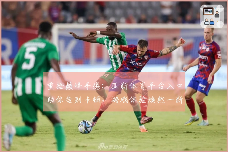 重拾巅峰手感：亚新体育平台入口助你告别卡顿，游戏体验焕然一新