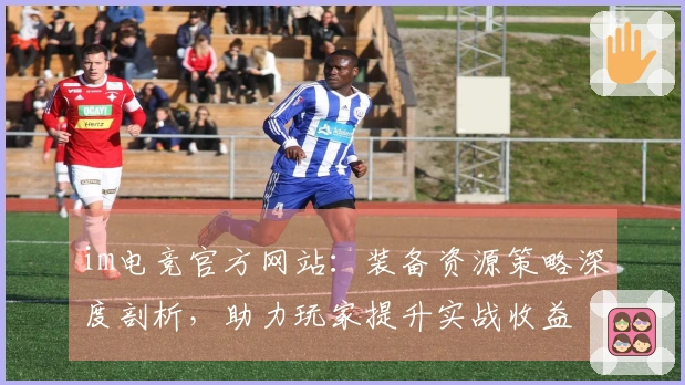 im电竞官方网站：装备资源策略深度剖析，助力玩家提升实战收益