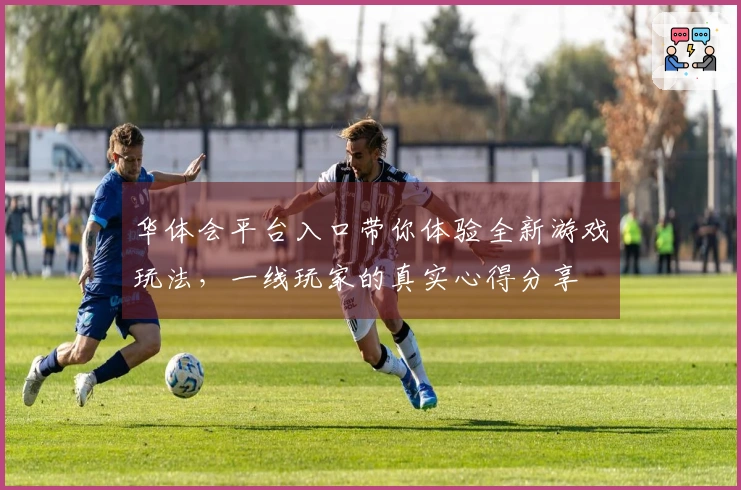 华体会平台入口带你体验全新游戏玩法，一线玩家的真实心得分享