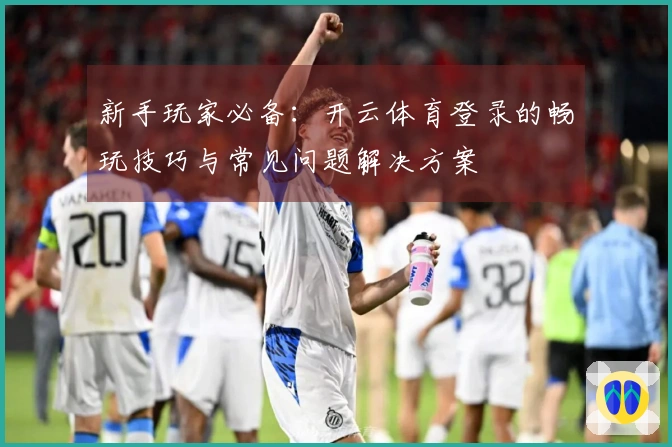 新手玩家必备：开云体育登录的畅玩技巧与常见问题解决方案