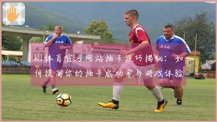 k1体育官方网站抽卡技巧揭秘：如何提高你的抽卡成功率与游戏体验
