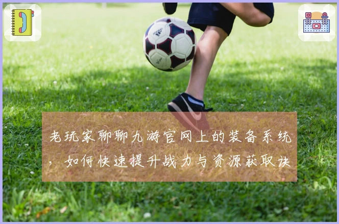 老玩家聊聊九游官网上的装备系统，如何快速提升战力与资源获取诀窍