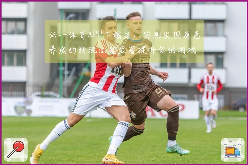 必一体育APP下载后，实测发现角色养成的新玩法能显著提升你的游戏体验