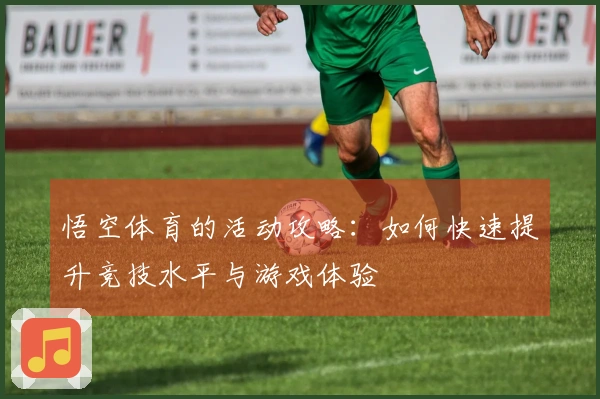 悟空体育的活动攻略：如何快速提升竞技水平与游戏体验