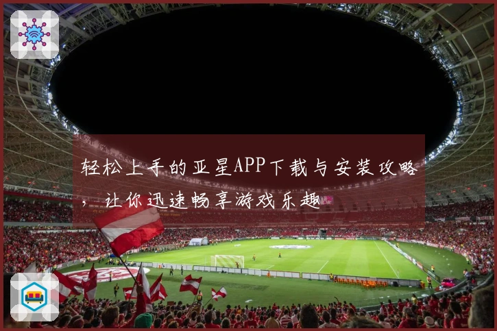 轻松上手的亚星APP下载与安装攻略，让你迅速畅享游戏乐趣