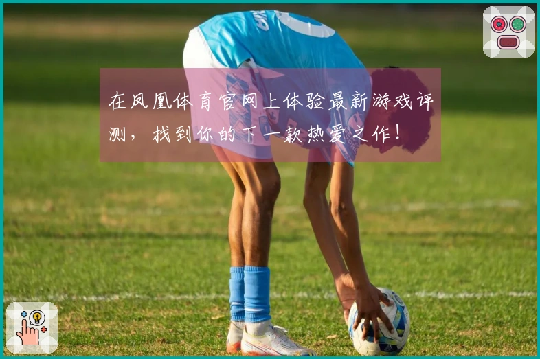 在凤凰体育官网上体验最新游戏评测，找到你的下一款热爱之作！