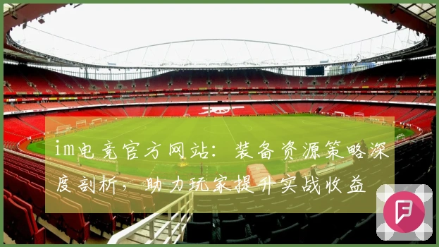 im电竞官方网站：装备资源策略深度剖析，助力玩家提升实战收益