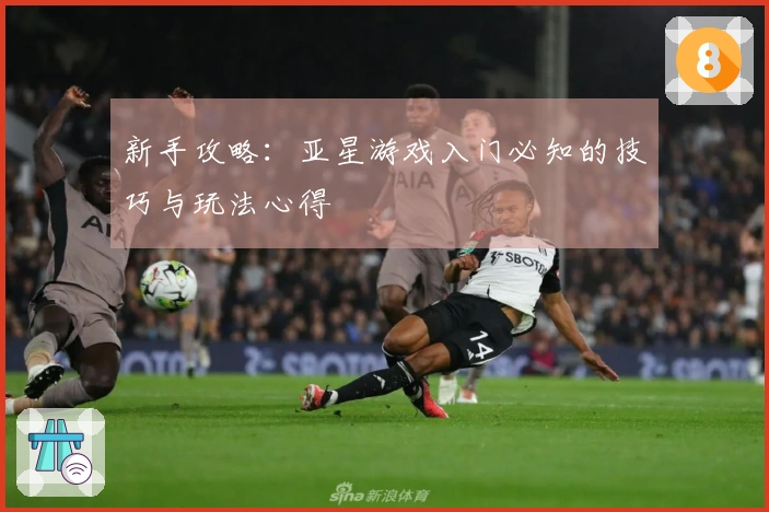 新手攻略：亚星游戏入门必知的技巧与玩法心得