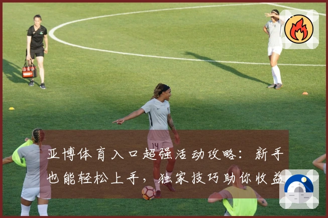 亚博体育入口超强活动攻略：新手也能轻松上手，独家技巧助你收益翻倍！