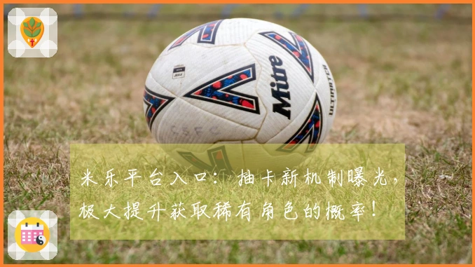 米乐平台入口：抽卡新机制曝光，极大提升获取稀有角色的概率！